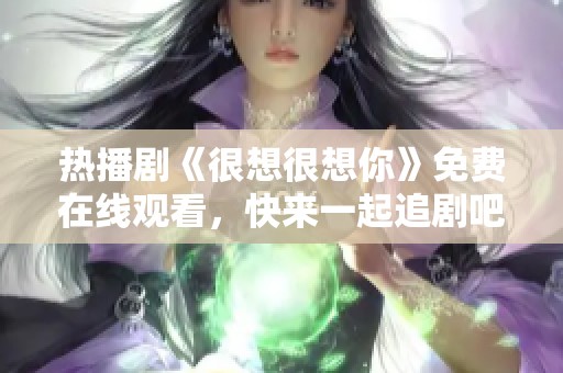 热播剧《很想很想你》免费在线观看，快来一起追剧吧！