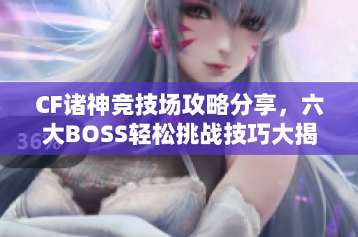 CF诸神竞技场攻略分享，六大BOSS轻松挑战技巧大揭秘