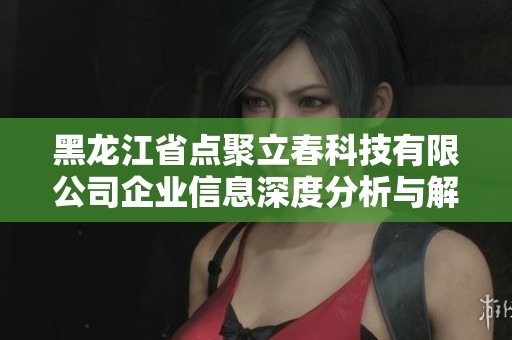 黑龙江省点聚立春科技有限公司企业信息深度分析与解读