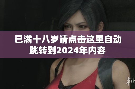 已满十八岁请点击这里自动跳转到2024年内容