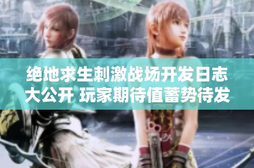 绝地求生刺激战场开发日志大公开 玩家期待值蓄势待发