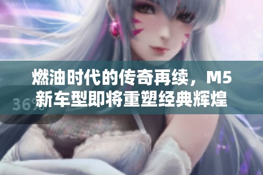 燃油时代的传奇再续，M5新车型即将重塑经典辉煌
