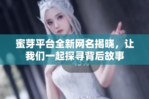 蜜芽平台全新网名揭晓，让我们一起探寻背后故事