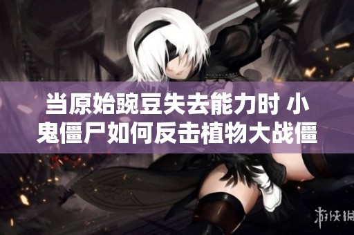 当原始豌豆失去能力时 小鬼僵尸如何反击植物大战僵尸