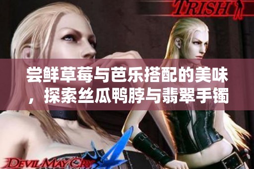 尝鲜草莓与芭乐搭配的美味，探索丝瓜鸭脖与翡翠手镯的魅力