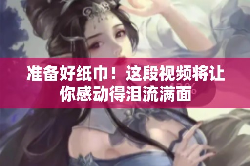 准备好纸巾！这段视频将让你感动得泪流满面