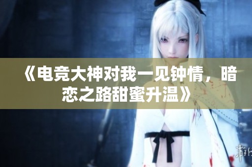 《电竞大神对我一见钟情，暗恋之路甜蜜升温》