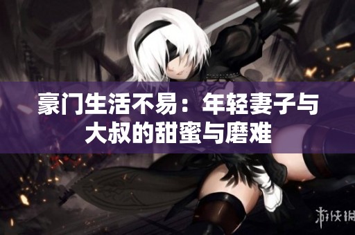 豪门生活不易：年轻妻子与大叔的甜蜜与磨难