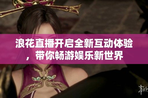 浪花直播开启全新互动体验，带你畅游娱乐新世界