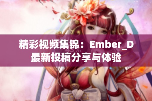 精彩视频集锦：Ember_D最新投稿分享与体验