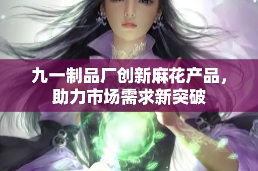 九一制品厂创新麻花产品，助力市场需求新突破