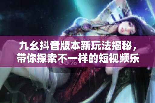 九幺抖音版本新玩法揭秘，带你探索不一样的短视频乐趣