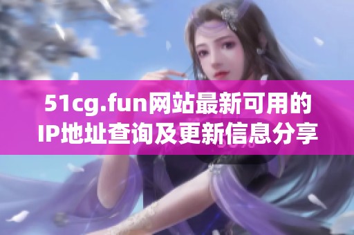 51cg.fun网站最新可用的IP地址查询及更新信息分享