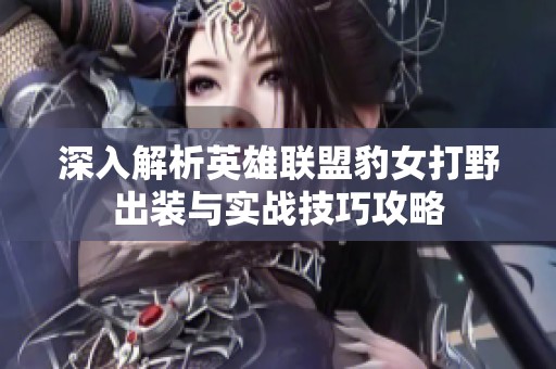深入解析英雄联盟豹女打野出装与实战技巧攻略