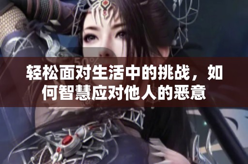 轻松面对生活中的挑战，如何智慧应对他人的恶意