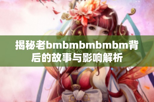 揭秘老bmbmbmbmbm背后的故事与影响解析