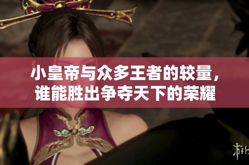小皇帝与众多王者的较量，谁能胜出争夺天下的荣耀