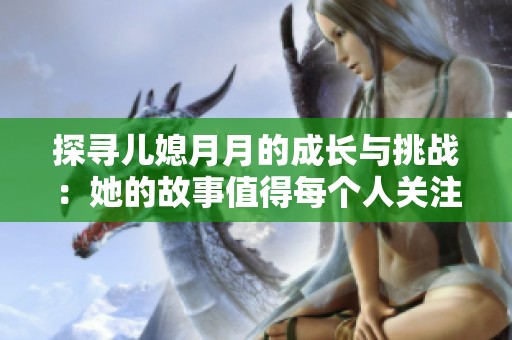 探寻儿媳月月的成长与挑战：她的故事值得每个人关注