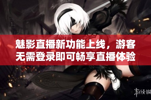 魅影直播新功能上线，游客无需登录即可畅享直播体验