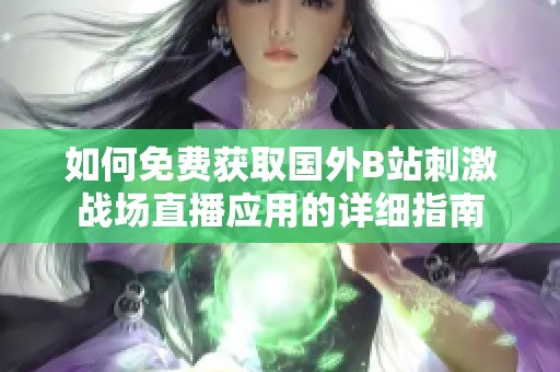 如何免费获取国外B站刺激战场直播应用的详细指南