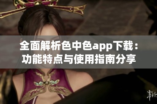 全面解析色中色app下载：功能特点与使用指南分享