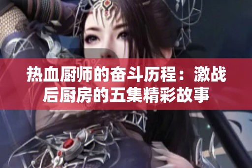 热血厨师的奋斗历程：激战后厨房的五集精彩故事