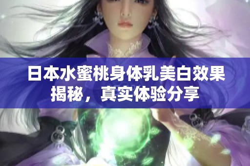 日本水蜜桃身体乳美白效果揭秘，真实体验分享