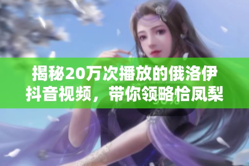 揭秘20万次播放的俄洛伊抖音视频，带你领略恰凤梨的独特魅力