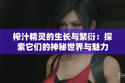 榨汁精灵的生长与繁衍：探索它们的神秘世界与魅力