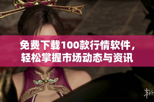 免费下载100款行情软件，轻松掌握市场动态与资讯