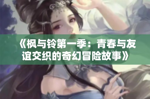 《枫与铃第一季：青春与友谊交织的奇幻冒险故事》