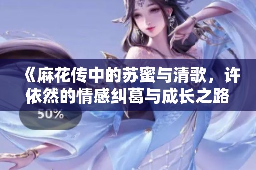 《麻花传中的苏蜜与清歌，许依然的情感纠葛与成长之路》