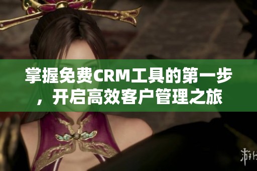 掌握免费CRM工具的第一步，开启高效客户管理之旅