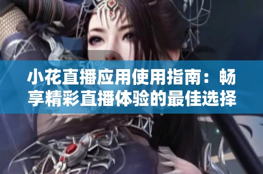 小花直播应用使用指南：畅享精彩直播体验的最佳选择