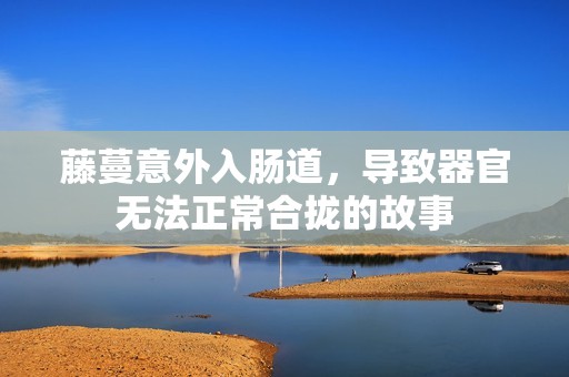 藤蔓意外入肠道，导致器官无法正常合拢的故事