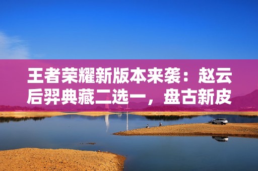 王者荣耀新版本来袭：赵云后羿典藏二选一，盘古新皮肤重磅登场
