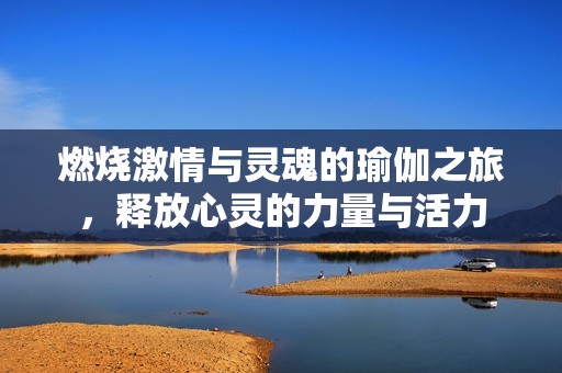 燃烧激情与灵魂的瑜伽之旅，释放心灵的力量与活力
