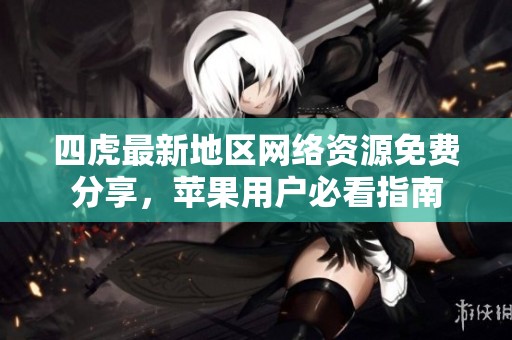 四虎最新地区网络资源免费分享，苹果用户必看指南