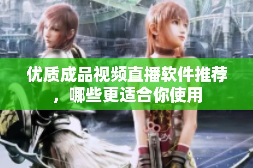 优质成品视频直播软件推荐，哪些更适合你使用