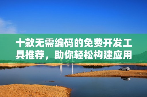 十款无需编码的免费开发工具推荐，助你轻松构建应用程序