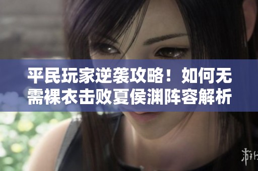 平民玩家逆袭攻略！如何无需裸衣击败夏侯渊阵容解析