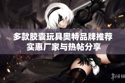 多款胶囊玩具奥特品牌推荐 实惠厂家与热帖分享