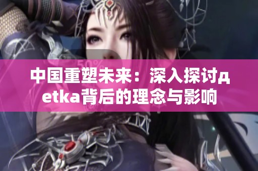 中国重塑未来：深入探讨дetka背后的理念与影响