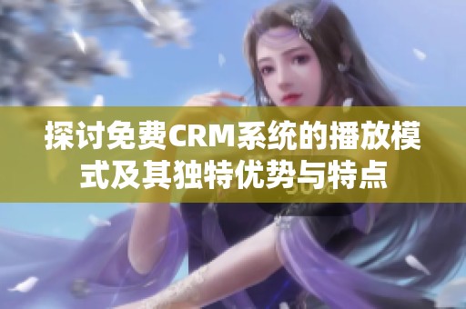 探讨免费CRM系统的播放模式及其独特优势与特点