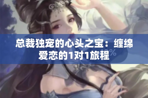 总裁独宠的心头之宝：缠绵爱恋的1对1旅程