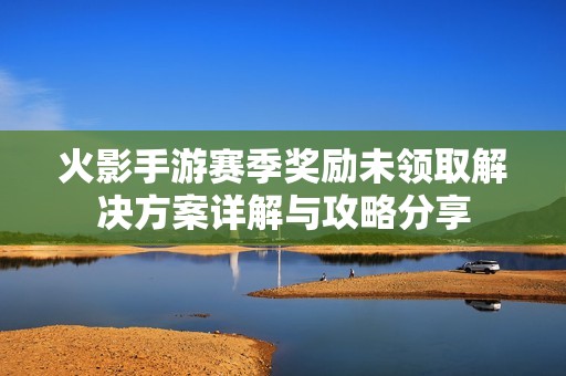 火影手游赛季奖励未领取解决方案详解与攻略分享