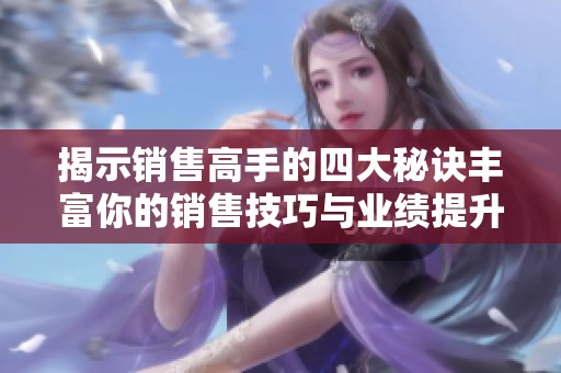 揭示销售高手的四大秘诀丰富你的销售技巧与业绩提升