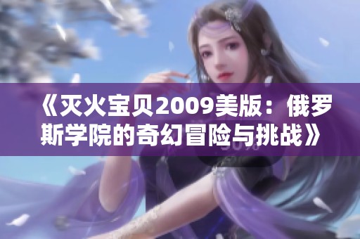 《灭火宝贝2009美版：俄罗斯学院的奇幻冒险与挑战》