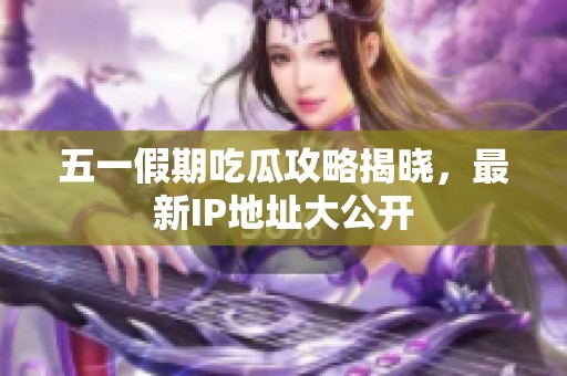 五一假期吃瓜攻略揭晓，最新IP地址大公开