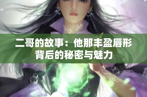 二哥的故事：他那丰盈唇形背后的秘密与魅力